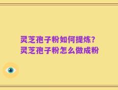 灵芝孢子粉如何提炼？灵芝孢子粉怎么做成粉
