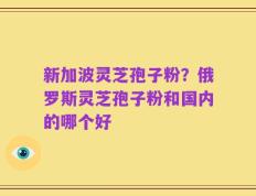 新加波灵芝孢子粉？俄罗斯灵芝孢子粉和国内的哪个好
