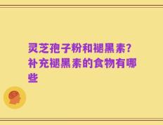 灵芝孢子粉和褪黑素？补充褪黑素的食物有哪些