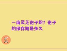 一亩灵芝孢子粉？孢子的保存期是多久
