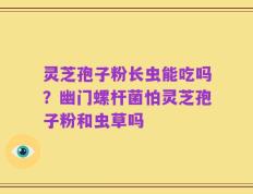 灵芝孢子粉长虫能吃吗？幽门螺杆菌怕灵芝孢子粉和虫草吗
