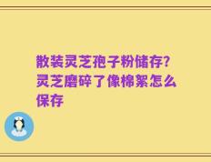 散装灵芝孢子粉储存？灵芝磨碎了像棉絮怎么保存