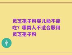 灵芝孢子粉婴儿能不能吃？哪类人不适合服用灵芝孢子粉