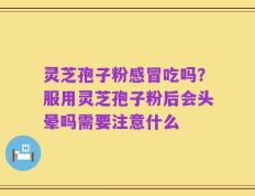 灵芝孢子粉感冒吃吗？服用灵芝孢子粉后会头晕吗需要注意什么