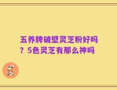 五养牌破壁灵芝粉好吗？5色灵芝有那么神吗