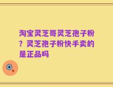淘宝灵芝哥灵芝孢子粉？灵芝孢子粉快手卖的是正品吗