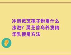 冲泡灵芝孢子粉用什么水泡？灵芝首乌养发精华乳使用方法
