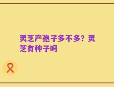 灵芝产孢子多不多？灵芝有种子吗