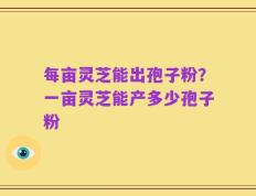 每亩灵芝能出孢子粉？一亩灵芝能产多少孢子粉