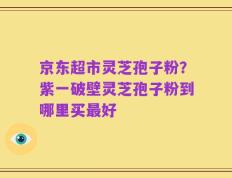 京东超市灵芝孢子粉？紫一破壁灵芝孢子粉到哪里买最好