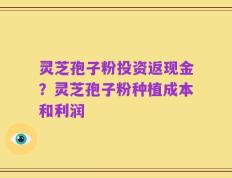 灵芝孢子粉投资返现金？灵芝孢子粉种植成本和利润