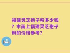 福建灵芝孢子粉多少钱？市面上福建灵芝孢子粉的价格参考？