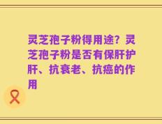 灵芝孢子粉得用途？灵芝孢子粉是否有保肝护肝、抗衰老、抗癌的作用