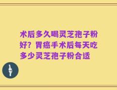 术后多久喝灵芝孢子粉好？胃癌手术后每天吃多少灵芝孢子粉合适