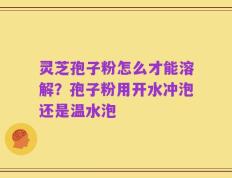 灵芝孢子粉怎么才能溶解？孢子粉用开水冲泡还是温水泡