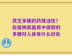 灵芝多糖的药理活性？在植物真菌类中提取的多糖对人体有什么好处