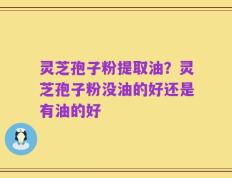 灵芝孢子粉提取油？灵芝孢子粉没油的好还是有油的好