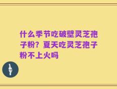 什么季节吃破壁灵芝孢子粉？夏天吃灵芝孢子粉不上火吗
