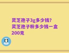 灵芝孢子3g多少钱？灵芝孢子粉多少钱一盒200克