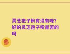 灵芝孢子粉有没有味？好的灵芝孢子粉是苦的吗