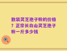 散装灵芝孢子粉的价格？正宗长白山灵芝孢子粉一斤多少钱