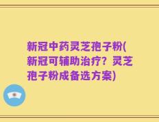 新冠中药灵芝孢子粉(新冠可辅助治疗？灵芝孢子粉成备选方案)