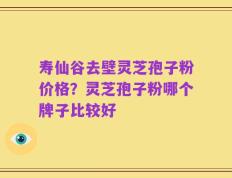 寿仙谷去壁灵芝孢子粉价格？灵芝孢子粉哪个牌子比较好