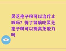 灵芝孢子粉可以治疗止咳吗？得了肾病吃灵芝孢子粉可以提高免疫力吗