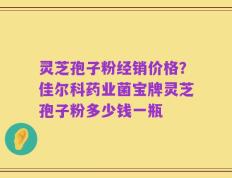 灵芝孢子粉经销价格？佳尔科药业菌宝牌灵芝孢子粉多少钱一瓶
