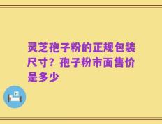 灵芝孢子粉的正规包装尺寸？孢子粉市面售价是多少
