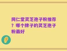 同仁堂灵芝孢子粉推荐？哪个牌子的灵芝孢子粉最好