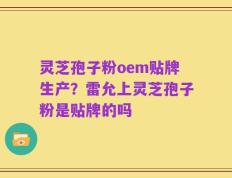 灵芝孢子粉oem贴牌生产？雷允上灵芝孢子粉是贴牌的吗