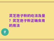 灵芝孢子粉的吃法及量？灵芝孢子粉正确食用的用法