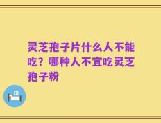 灵芝孢子片什么人不能吃？哪种人不宜吃灵芝孢子粉