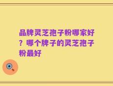 品牌灵芝孢子粉哪家好？哪个牌子的灵芝孢子粉最好