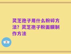 灵芝孢子用什么粉碎方法？灵芝孢子粉面膜制作方法