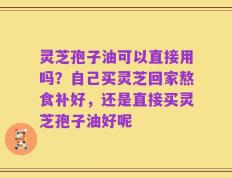 灵芝孢子油可以直接用吗？自己买灵芝回家熬食补好，还是直接买灵芝孢子油好呢