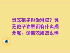 灵芝孢子粉治淋巴？灵芝孢子油里面有什么成分呢，保健效果怎么样