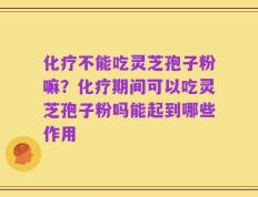 化疗不能吃灵芝孢子粉嘛？化疗期间可以吃灵芝孢子粉吗能起到哪些作用