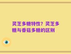 灵芝多糖特性？灵芝多糖与香菇多糖的区别