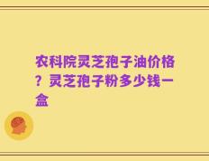 农科院灵芝孢子油价格？灵芝孢子粉多少钱一盒