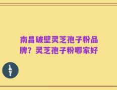 南昌破壁灵芝孢子粉品牌？灵芝孢子粉哪家好