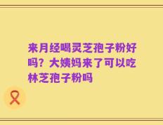 来月经喝灵芝孢子粉好吗？大姨妈来了可以吃林芝孢子粉吗