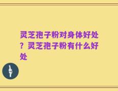 灵芝孢子粉对身体好处？灵芝孢子粉有什么好处