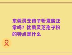东莞灵芝孢子粉发酸正常吗？优质灵芝孢子粉的特点是什么
