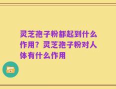 灵芝孢子粉都起到什么作用？灵芝孢子粉对人体有什么作用
