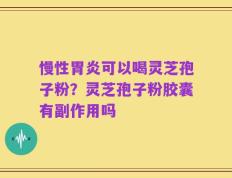 慢性胃炎可以喝灵芝孢子粉？灵芝孢子粉胶囊有副作用吗