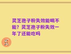 灵芝孢子粉失效能喝不能？灵芝孢子粉失效一年了还能吃吗