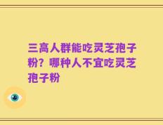 三高人群能吃灵芝孢子粉？哪种人不宜吃灵芝孢子粉