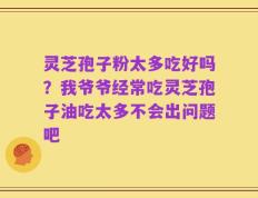 灵芝孢子粉太多吃好吗？我爷爷经常吃灵芝孢子油吃太多不会出问题吧